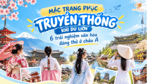 MẶC TRANG PHỤC TRUYỀN THỐNG KHI DU LỊCH: 6 TRẢI NGHIỆM VĂN HÓA ĐÁNG THỬ Ở CHÂU Á